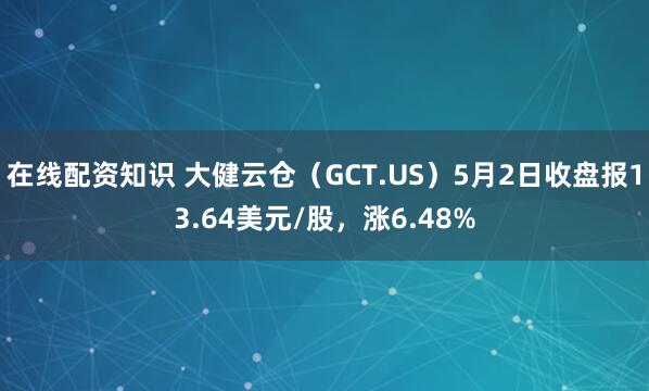 在线配资知识 大健云仓（GCT.US）5月2日收盘报13.64美元/股，涨6.48%
