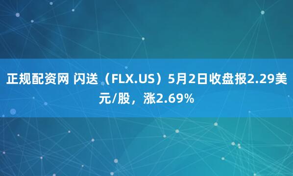 正规配资网 闪送（FLX.US）5月2日收盘报2.29美元/股，涨2.69%