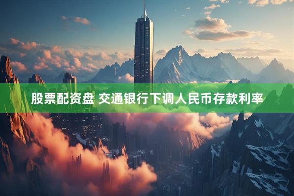 股票配资盘 交通银行下调人民币存款利率