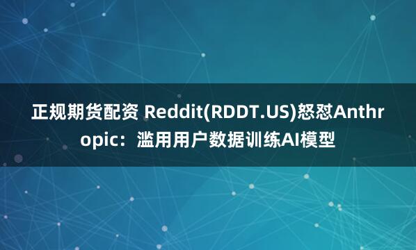 正规期货配资 Reddit(RDDT.US)怒怼Anthropic：滥用用户数据训练AI模型