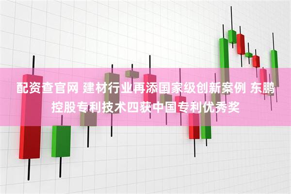 配资查官网 建材行业再添国家级创新案例 东鹏控股专利技术四获中国专利优秀奖