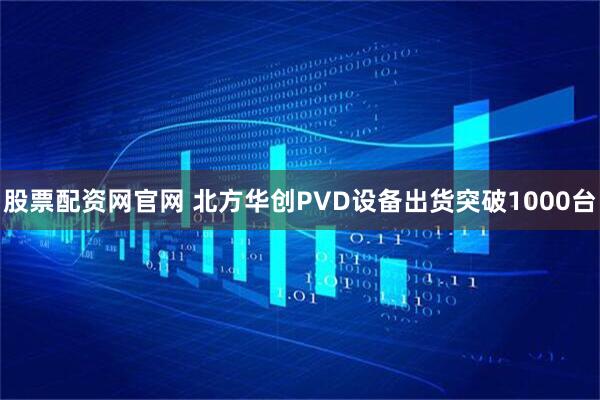 股票配资网官网 北方华创PVD设备出货突破1000台