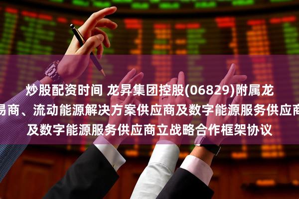 炒股配资时间 龙昇集团控股(06829)附属龙昇汽车服务与汽车贸易商、流动能源解决方案供应商及数字能源服务供应商立战略合作框架协议