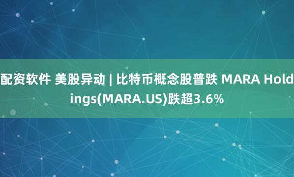 配资软件 美股异动 | 比特币概念股普跌 MARA Holdings(MARA.US)跌超3.6%