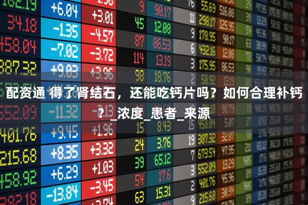 配资通 得了肾结石，还能吃钙片吗？如何合理补钙？_浓度_患者_来源