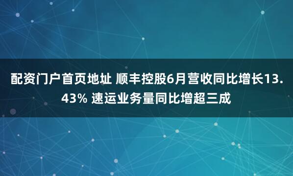 配资门户首页地址 顺丰控股6月营收同比增长13.43% 速运业务量同比增超三成