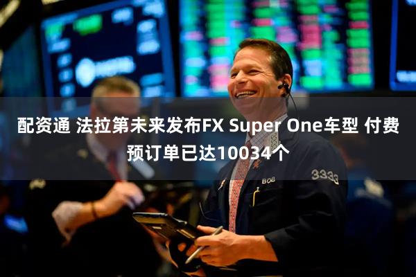 配资通 法拉第未来发布FX Super One车型 付费预订单已达10034个