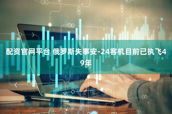 配资官网平台 俄罗斯失事安-24客机目前已执飞49年