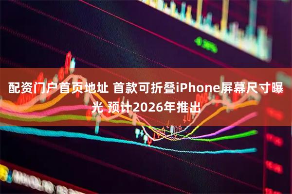 配资门户首页地址 首款可折叠iPhone屏幕尺寸曝光 预计2026年推出