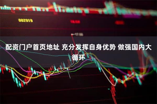 配资门户首页地址 充分发挥自身优势 做强国内大循环