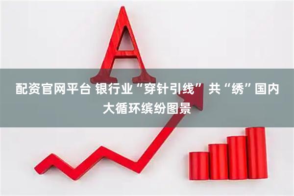 配资官网平台 银行业“穿针引线” 共“绣”国内大循环缤纷图景