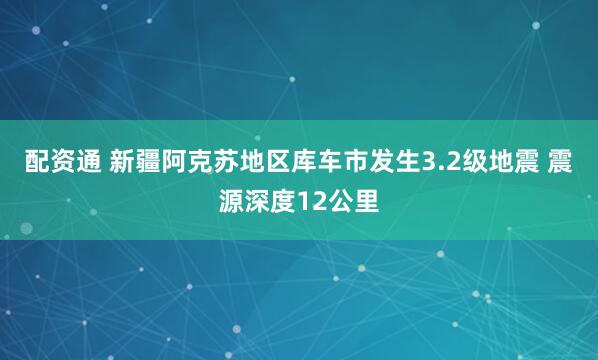 配资通 新疆阿克苏地区库车市发生3.2级地震 震源深度12公里