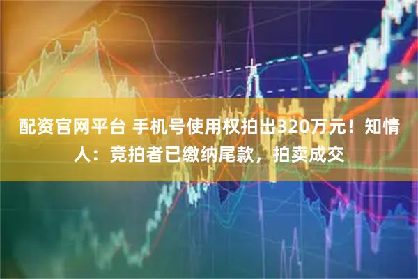 配资官网平台 手机号使用权拍出320万元！知情人：竞拍者已缴纳尾款，拍卖成交