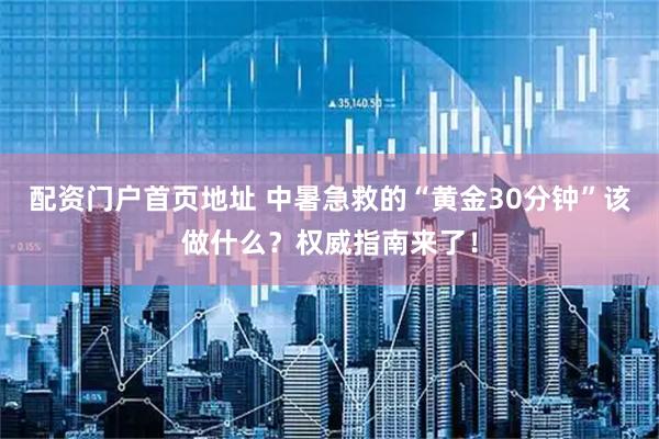 配资门户首页地址 中暑急救的“黄金30分钟”该做什么？权威指南来了！