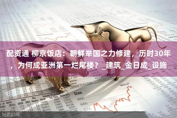 配资通 柳京饭店：朝鲜举国之力修建，历时30年，为何成亚洲第一烂尾楼？_建筑_金日成_设施