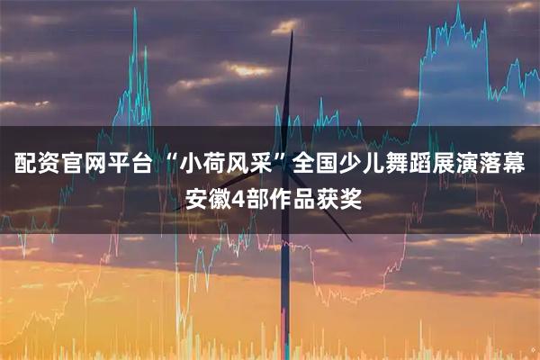 配资官网平台 “小荷风采”全国少儿舞蹈展演落幕 安徽4部作品获奖