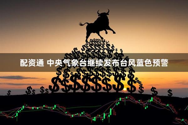 配资通 中央气象台继续发布台风蓝色预警