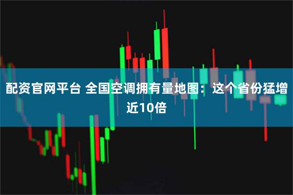 配资官网平台 全国空调拥有量地图：这个省份猛增近10倍