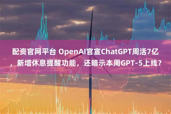 配资官网平台 OpenAI官宣ChatGPT周活7亿，新增休息提醒功能，还暗示本周GPT-5上线？