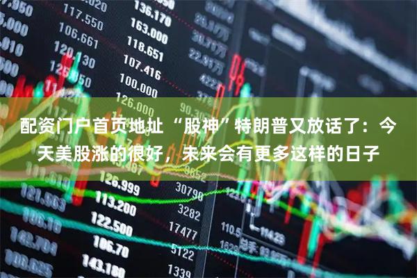 配资门户首页地址 “股神”特朗普又放话了：今天美股涨的很好，未来会有更多这样的日子
