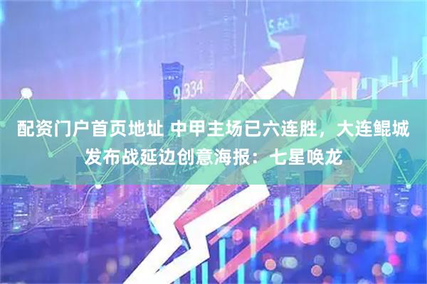 配资门户首页地址 中甲主场已六连胜，大连鲲城发布战延边创意海报：七星唤龙