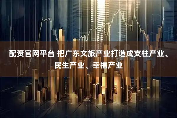 配资官网平台 把广东文旅产业打造成支柱产业、民生产业、幸福产业