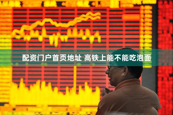 配资门户首页地址 高铁上能不能吃泡面