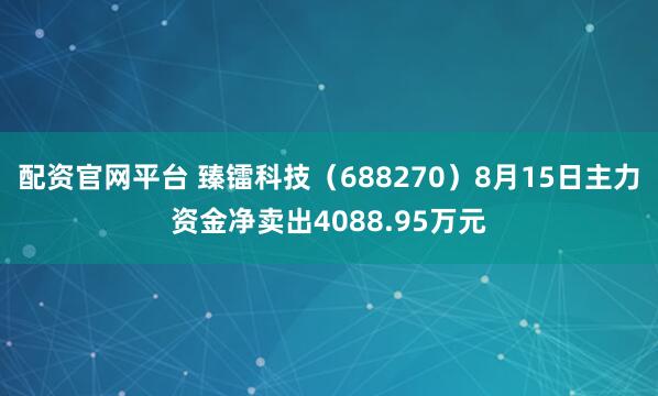 配资官网平台 臻镭科技（688270）8月15日主力资金净卖出4088.95万元
