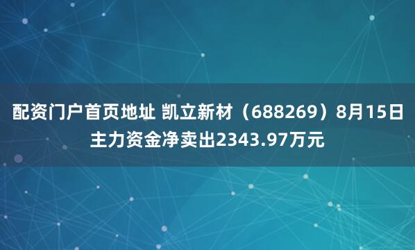 配资门户首页地址 凯立新材（688269）8月15日主力资金净卖出2343.97万元