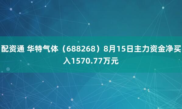 配资通 华特气体（688268）8月15日主力资金净买入1570.77万元