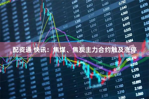 配资通 快讯：焦煤、焦炭主力合约触及涨停