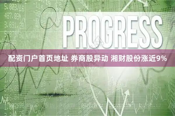 配资门户首页地址 券商股异动 湘财股份涨近9%