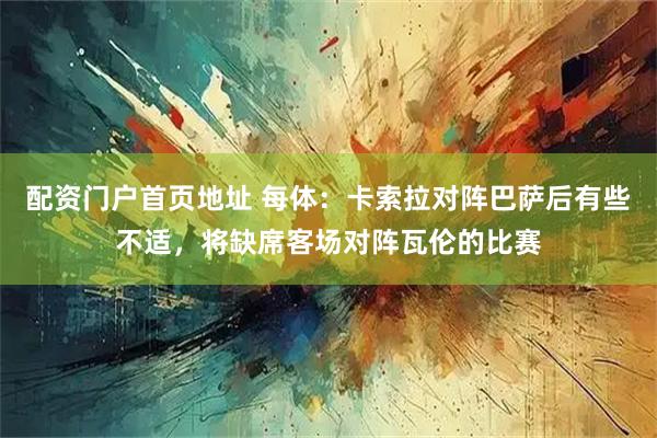 配资门户首页地址 每体：卡索拉对阵巴萨后有些不适，将缺席客场对阵瓦伦的比赛