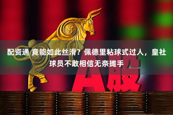 配资通 竟能如此丝滑？佩德里粘球式过人，皇社球员不敢相信无奈摊手