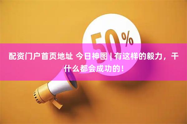 配资门户首页地址 今日神图 | 有这样的毅力，干什么都会成功的！