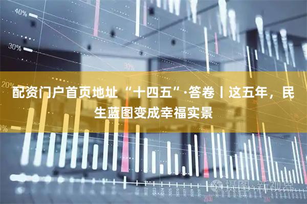 配资门户首页地址 “十四五”·答卷丨这五年，民生蓝图变成幸福实景