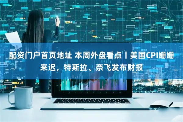 配资门户首页地址 本周外盘看点丨美国CPI姗姗来迟，特斯拉、奈飞发布财报