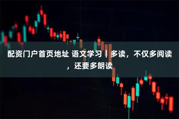 配资门户首页地址 语文学习｜多读，不仅多阅读，还要多朗读
