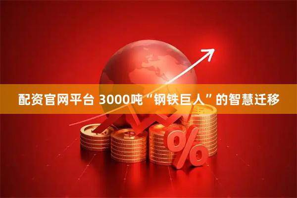 配资官网平台 3000吨“钢铁巨人”的智慧迁移
