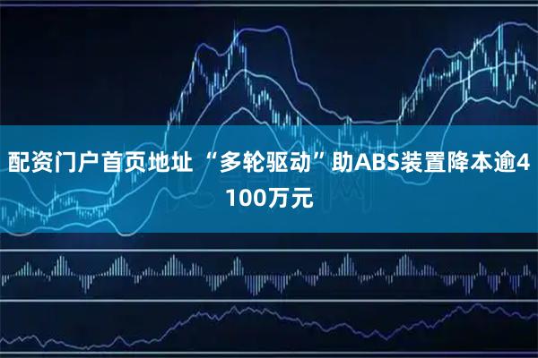 配资门户首页地址 “多轮驱动”助ABS装置降本逾4100万元