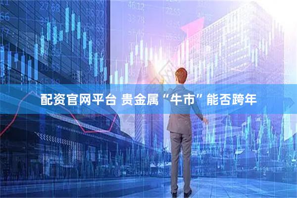 配资官网平台 贵金属“牛市”能否跨年