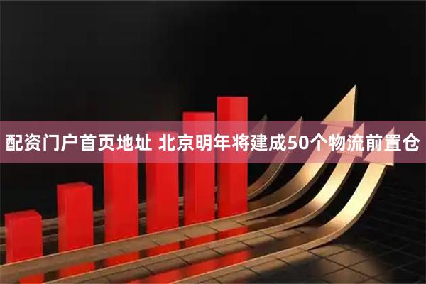 配资门户首页地址 北京明年将建成50个物流前置仓