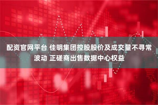 配资官网平台 佳明集团控股股价及成交量不寻常波动 正磋商出售数据中心权益