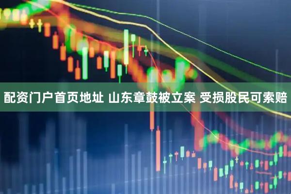 配资门户首页地址 山东章鼓被立案 受损股民可索赔