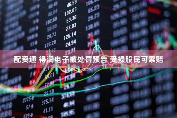 配资通 得润电子被处罚预告 受损股民可索赔