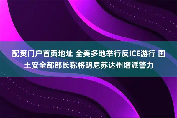 配资门户首页地址 全美多地举行反ICE游行 国土安全部部长称将明尼苏达州增派警力