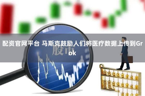 配资官网平台 马斯克鼓励人们将医疗数据上传到Grok