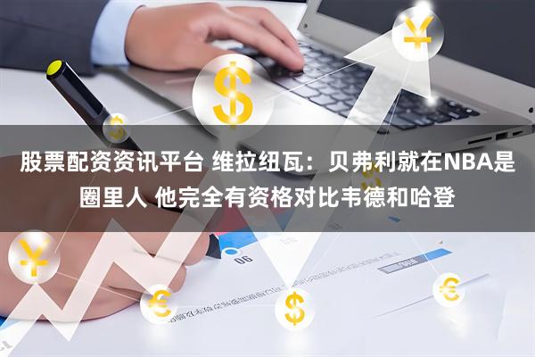 股票配资资讯平台 维拉纽瓦：贝弗利就在NBA是圈里人 他完全有资格对比韦德和哈登
