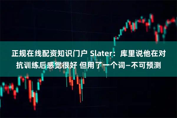 正规在线配资知识门户 Slater：库里说他在对抗训练后感觉很好 但用了一个词—不可预测