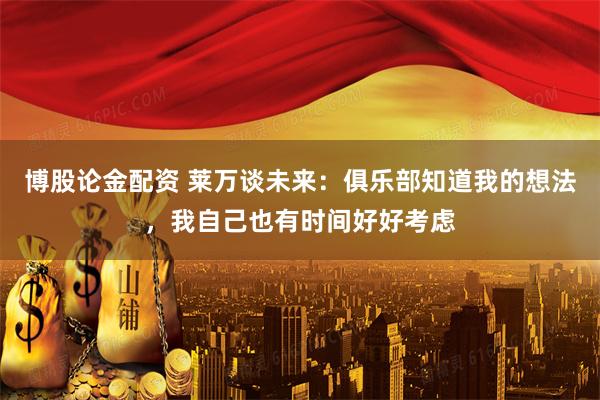 博股论金配资 莱万谈未来：俱乐部知道我的想法，我自己也有时间好好考虑